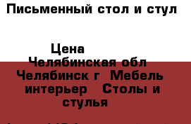 Письменный стол и стул › Цена ­ 3 500 - Челябинская обл., Челябинск г. Мебель, интерьер » Столы и стулья   